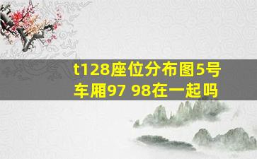 t128座位分布图5号车厢97 98在一起吗